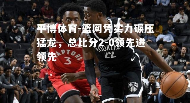 篮网凭实力碾压猛龙，总比分2-0领先进领先