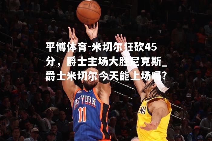 米切尔狂砍45分，爵士主场大胜尼克斯_爵士米切尔今天能上场吗?