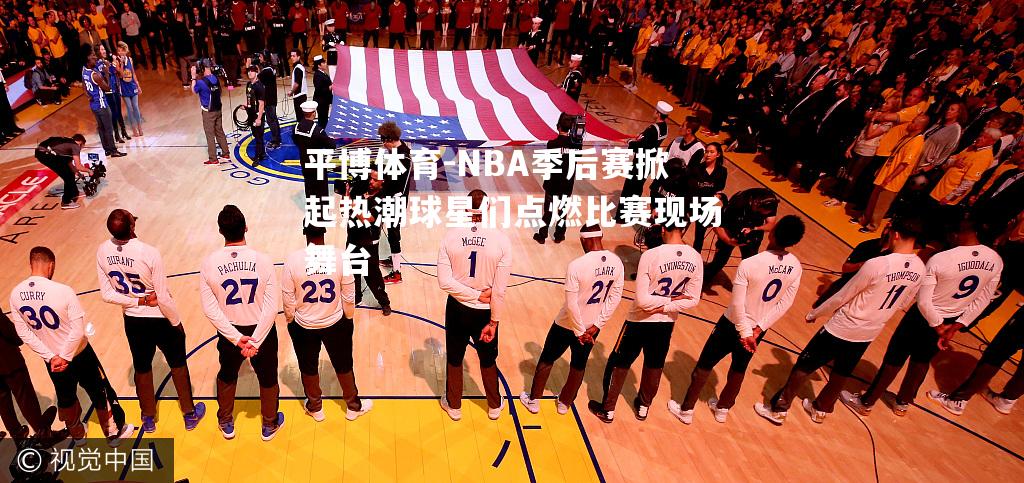 NBA季后赛掀起热潮球星们点燃比赛现场舞台