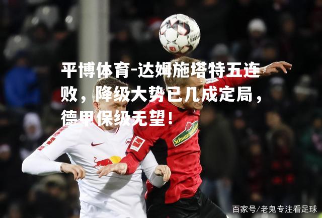 平博体育-达姆施塔特五连败，降级大势已几成定局，德甲保级无望！