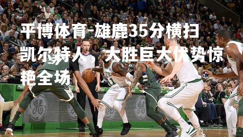 雄鹿35分横扫凯尔特人，大胜巨大优势惊艳全场