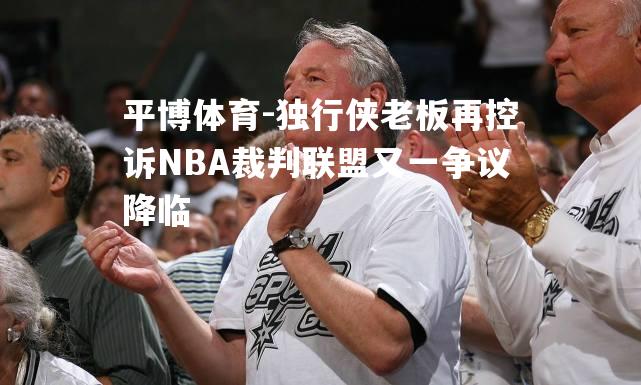 独行侠老板再控诉NBA裁判联盟又一争议降临