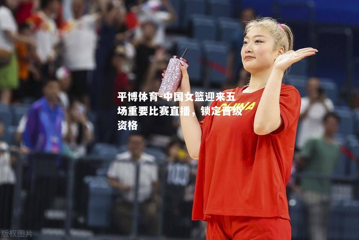 中国女篮迎来五场重要比赛直播，锁定晋级资格