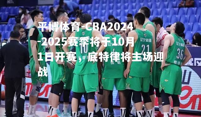 CBA2024-2025赛季将于10月1日开赛，底特律将主场迎战