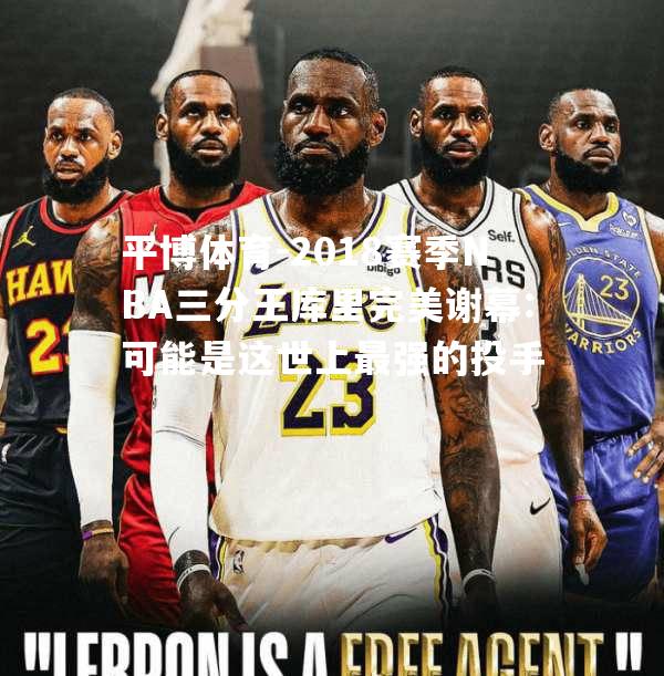 2018赛季NBA三分王库里完美谢幕:可能是这世上最强的投手