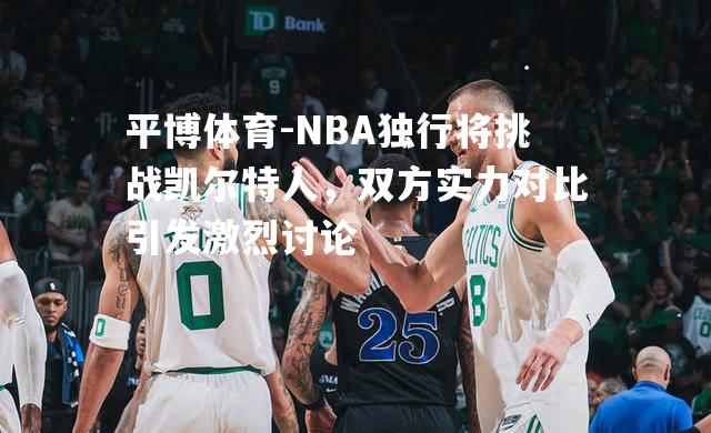 NBA独行将挑战凯尔特人，双方实力对比引发激烈讨论