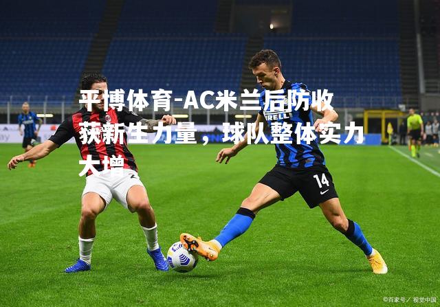 AC米兰后防收获新生力量，球队整体实力大增