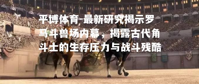 最新研究揭示罗马斗兽场内幕，揭露古代角斗士的生存压力与战斗残酷