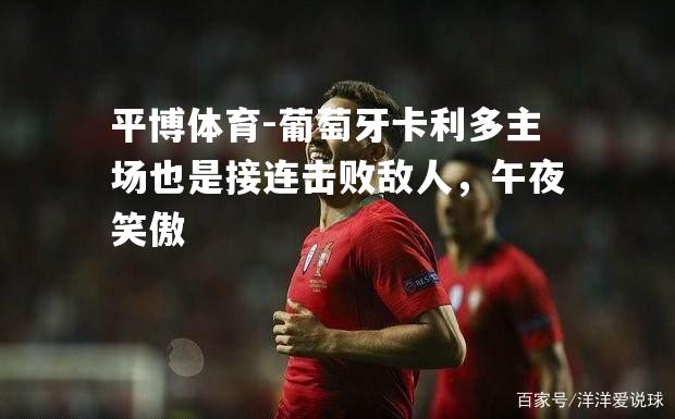 平博体育-葡萄牙卡利多主场也是接连击败敌人，午夜笑傲