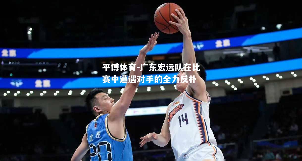 广东宏远队在比赛中遭遇对手的全力反扑