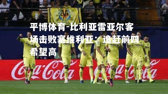 比利亚雷亚尔客场击败塞维利亚：追赶前四希望高