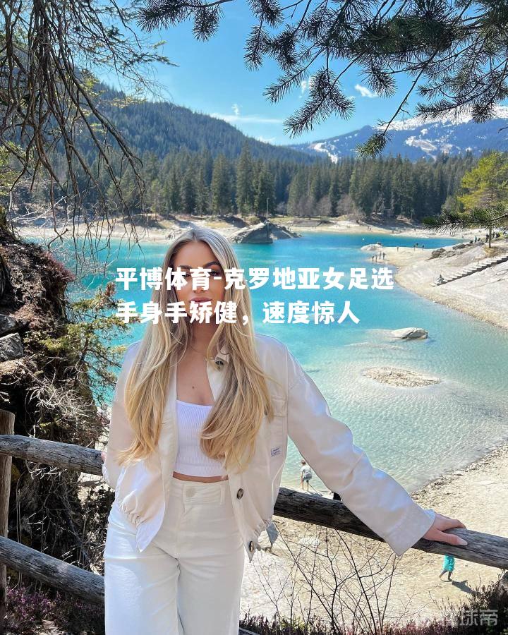 克罗地亚女足选手身手矫健，速度惊人