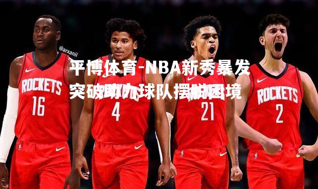 NBA新秀暴发突破助力球队摆脱困境