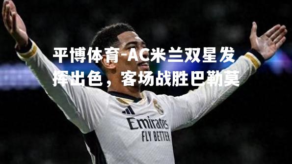 AC米兰双星发挥出色，客场战胜巴勒莫