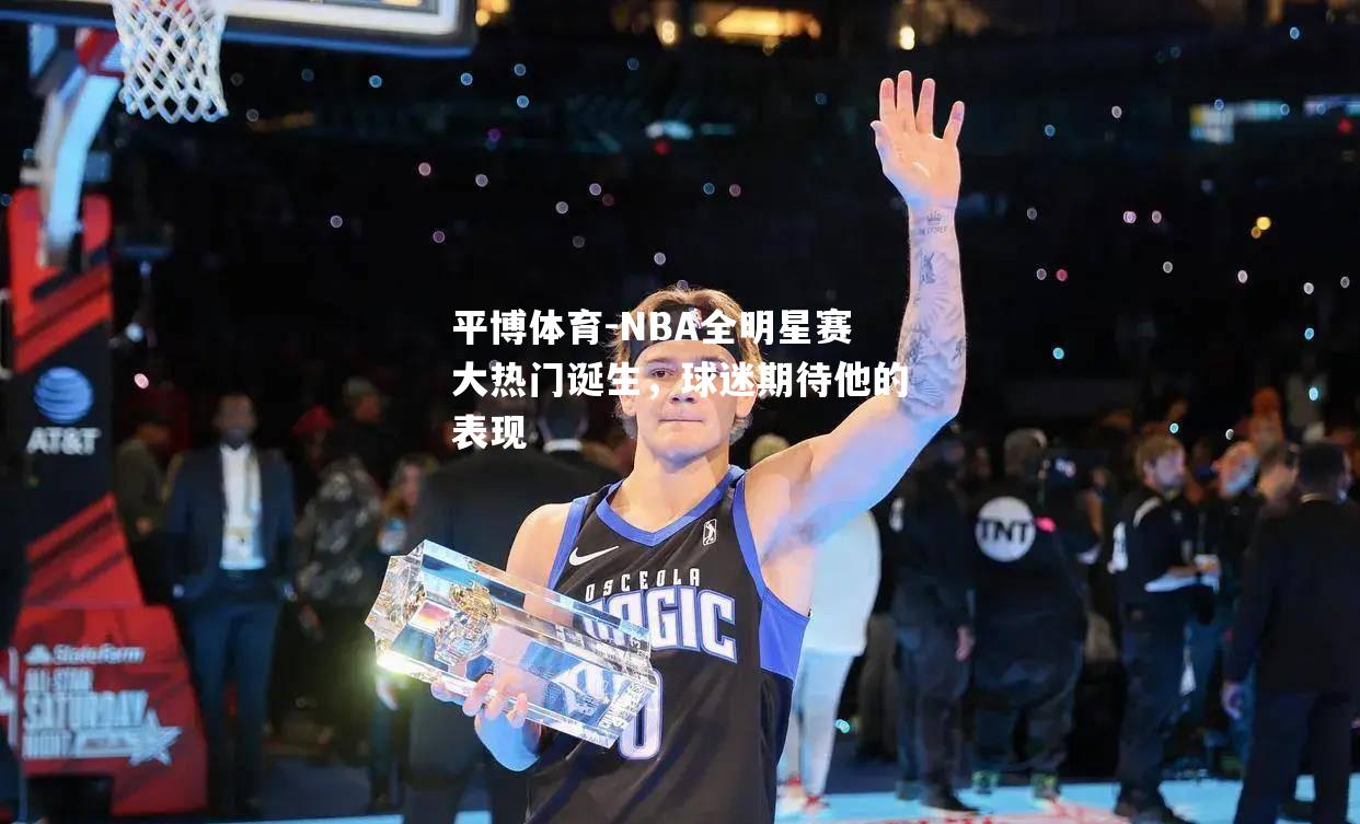 NBA全明星赛大热门诞生，球迷期待他的表现