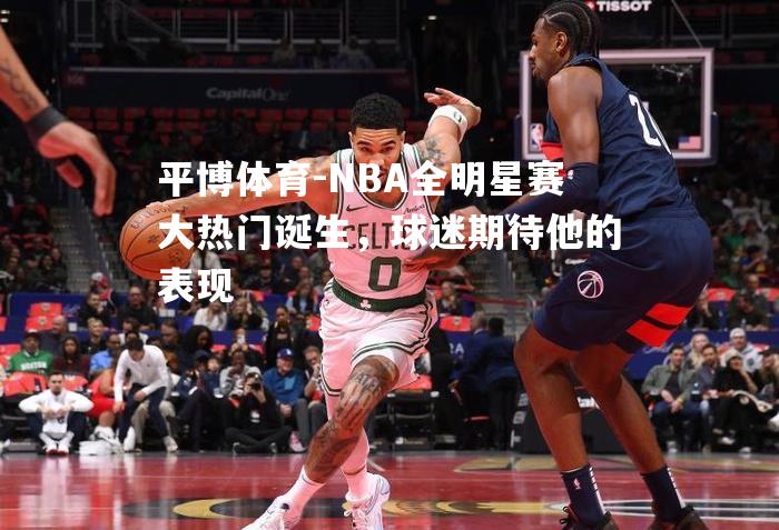 NBA全明星赛大热门诞生，球迷期待他的表现