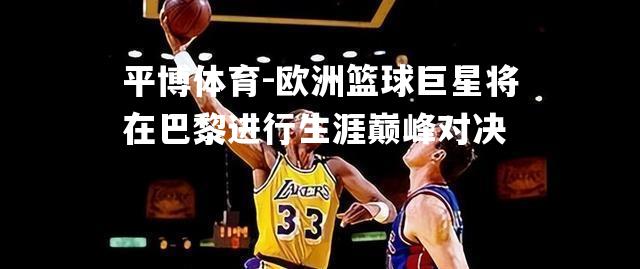 欧洲篮球巨星将在巴黎进行生涯巅峰对决