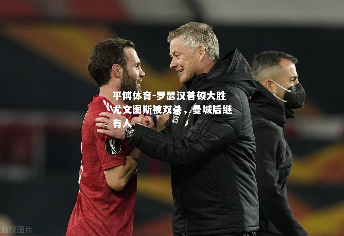 平博体育-罗瑟汉普顿大胜尤文图斯被双杀，曼城后继有人