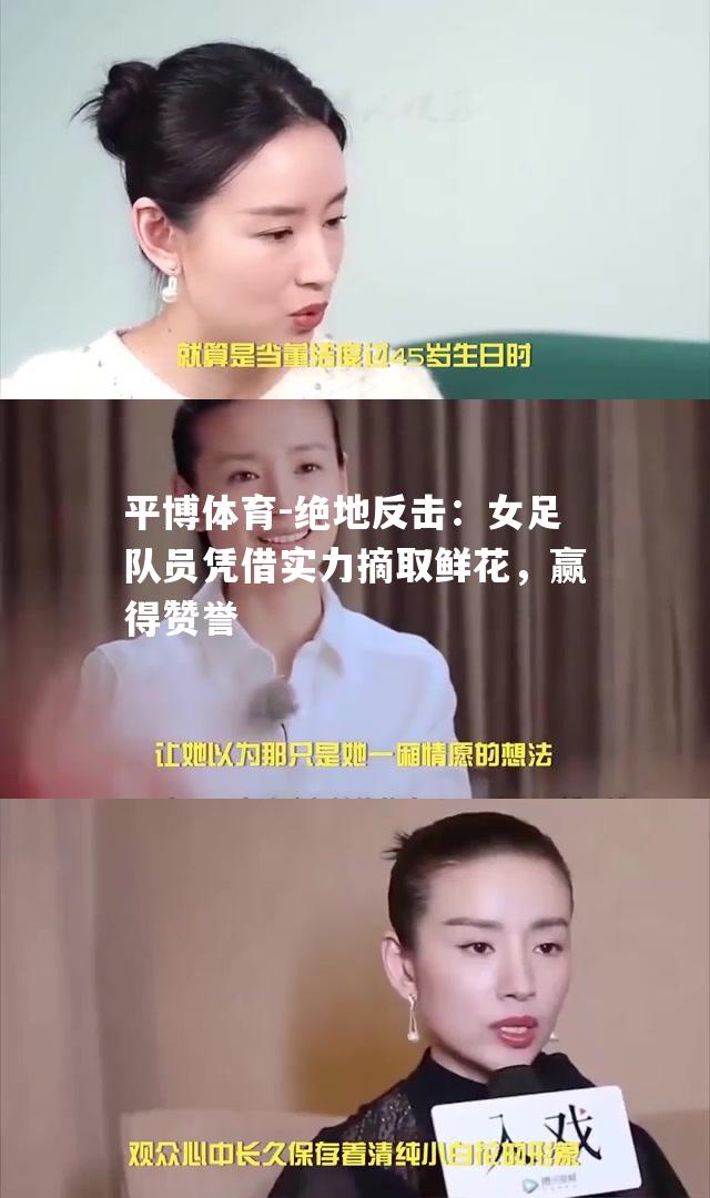 绝地反击：女足队员凭借实力摘取鲜花，赢得赞誉