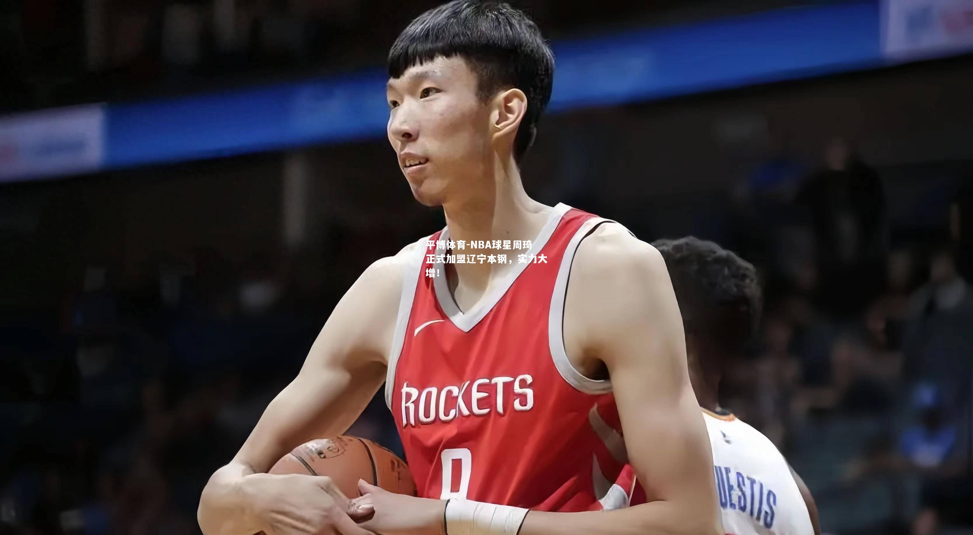 NBA球星周琦正式加盟辽宁本钢，实力大增！