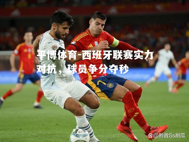 西班牙联赛实力对抗，球员争分夺秒