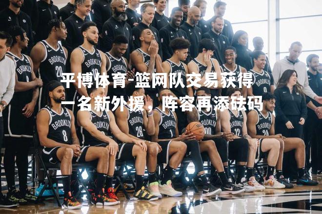 篮网队交易获得一名新外援，阵容再添砝码