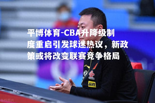 平博体育-CBA升降级制度重启引发球迷热议，新政策或将改变联赛竞争格局