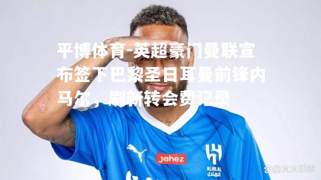 平博体育-英超豪门曼联宣布签下巴黎圣日耳曼前锋内马尔，刷新转会费记录