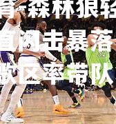 平博体育-森林狼轻取快船，唐西直闪击暴落高21纪录，外歌区率带队实阵