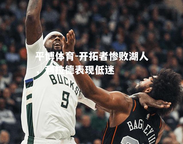 平博体育-开拓者惨败湖人，利拉德表现低迷