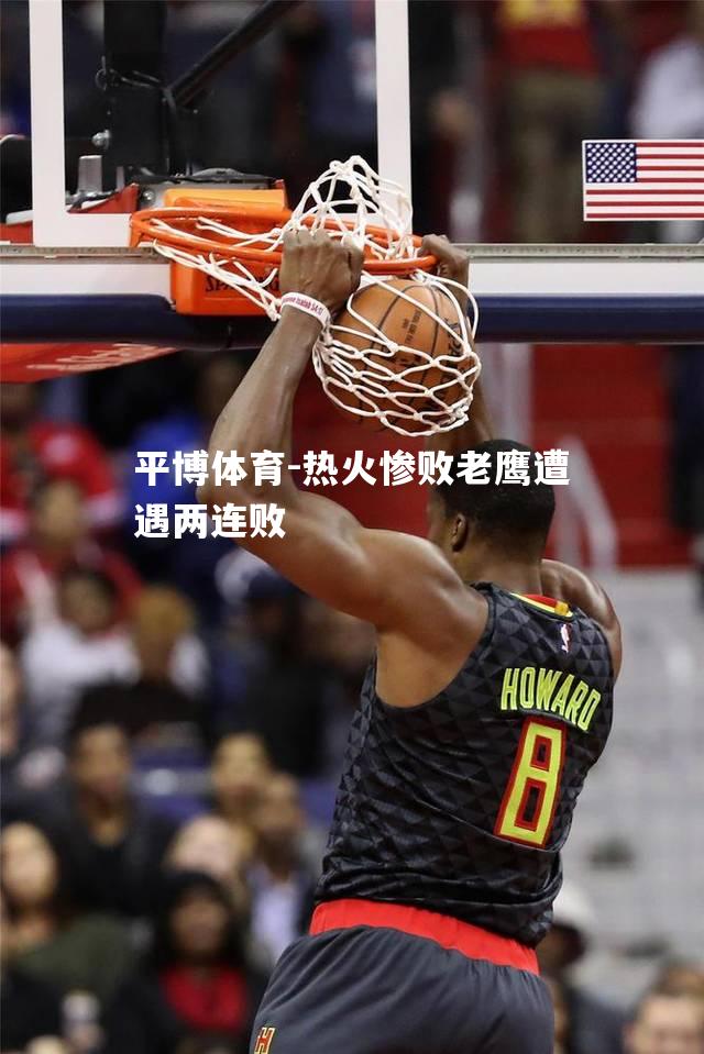 热火惨败老鹰遭遇两连败
