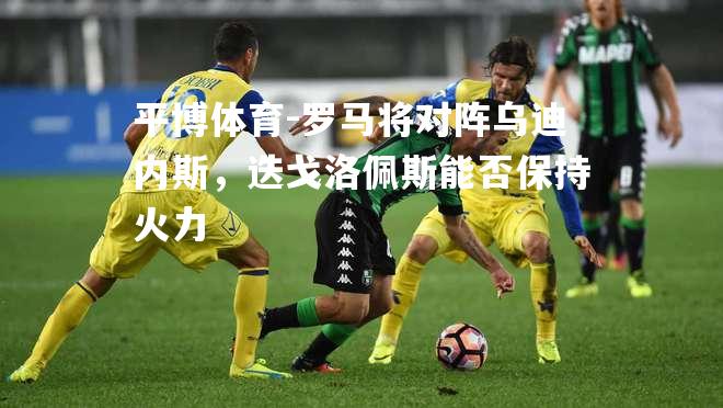 平博体育-罗马将对阵乌迪内斯，迭戈洛佩斯能否保持火力