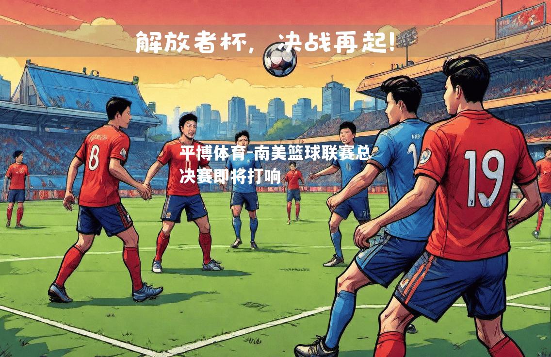 平博体育-南美篮球联赛总决赛即将打响
