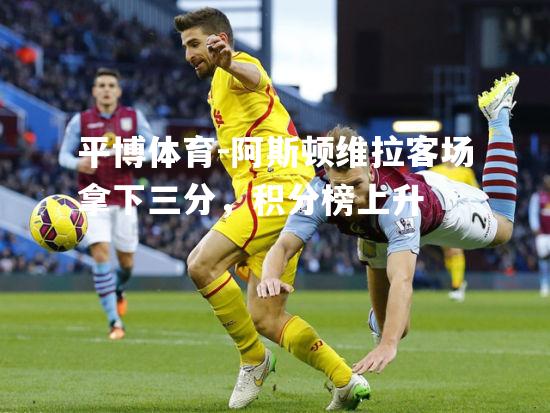 平博体育-阿斯顿维拉客场拿下三分，积分榜上升