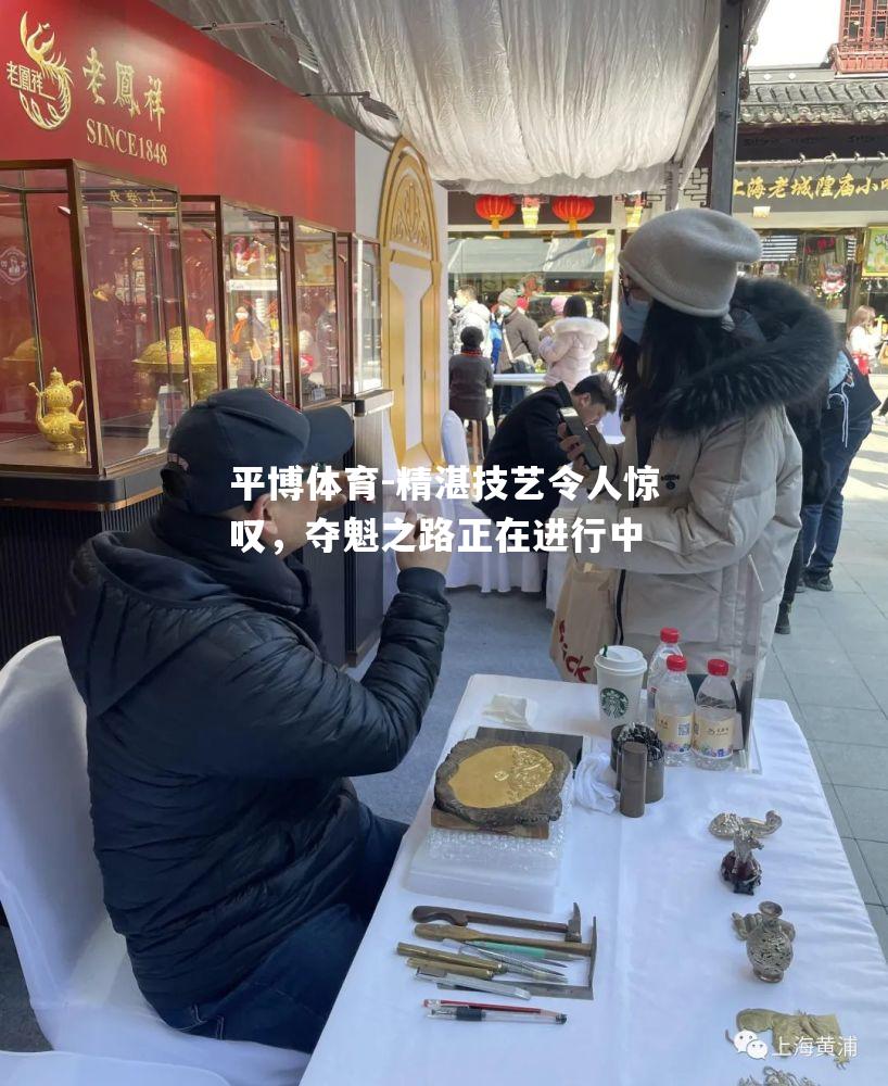 平博体育-精湛技艺令人惊叹，夺魁之路正在进行中
